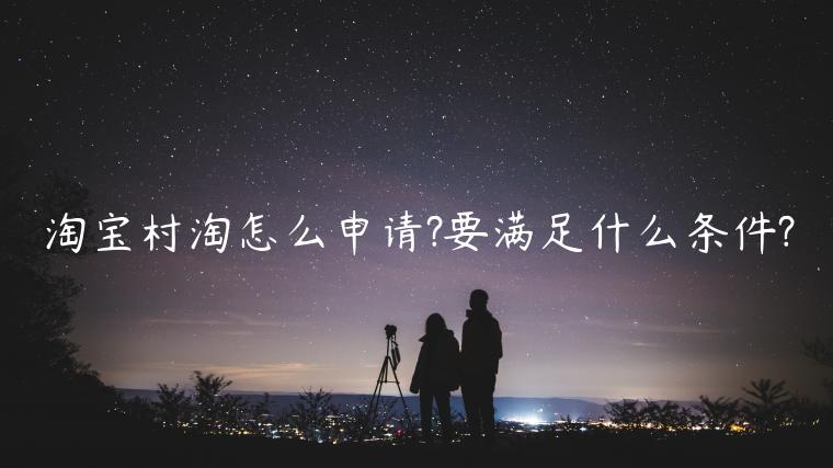 淘寶村淘怎么申請(qǐng)?要滿足什么條件?